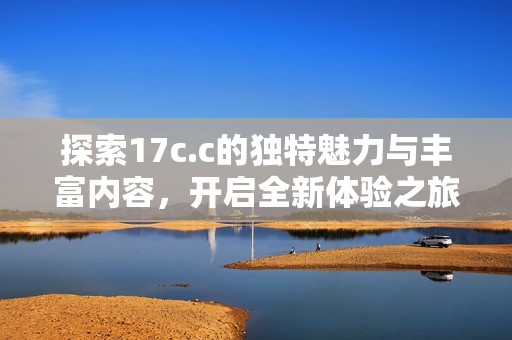 探索17c.c的独特魅力与丰富内容，开启全新体验之旅