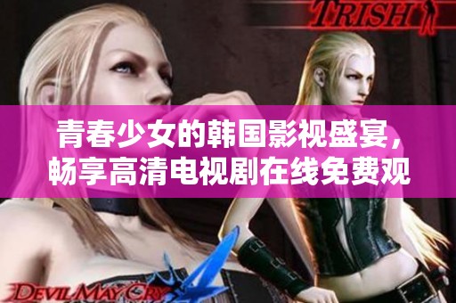 青春少女的韩国影视盛宴，畅享高清电视剧在线免费观看