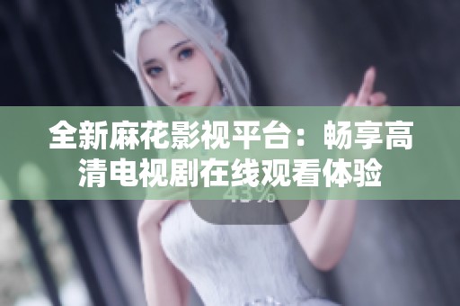 全新麻花影视平台：畅享高清电视剧在线观看体验