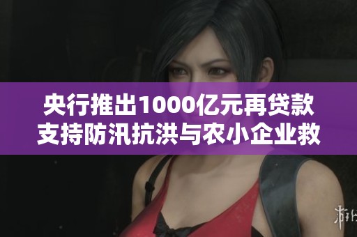 央行推出1000亿元再贷款支持防汛抗洪与农小企业救助