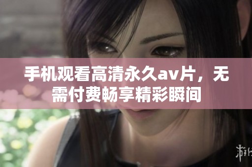 手机观看高清永久av片，无需付费畅享精彩瞬间