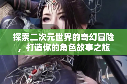 探索二次元世界的奇幻冒险，打造你的角色故事之旅