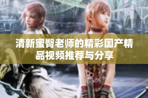 清新蜜臀老师的精彩国产精品视频推荐与分享