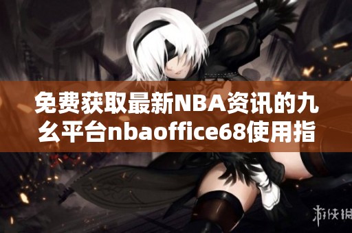 免费获取最新NBA资讯的九幺平台nbaoffice68使用指南
