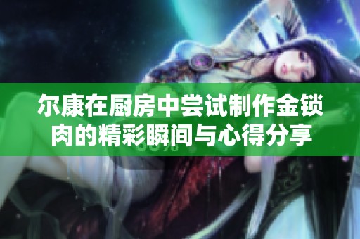 尔康在厨房中尝试制作金锁肉的精彩瞬间与心得分享
