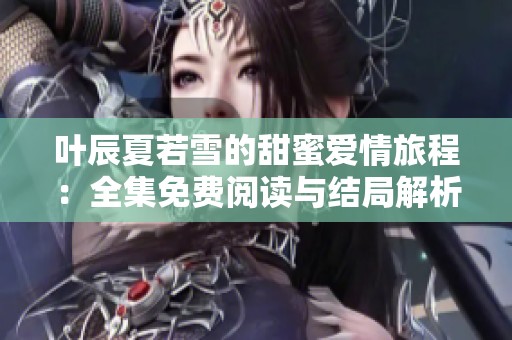 叶辰夏若雪的甜蜜爱情旅程：全集免费阅读与结局解析