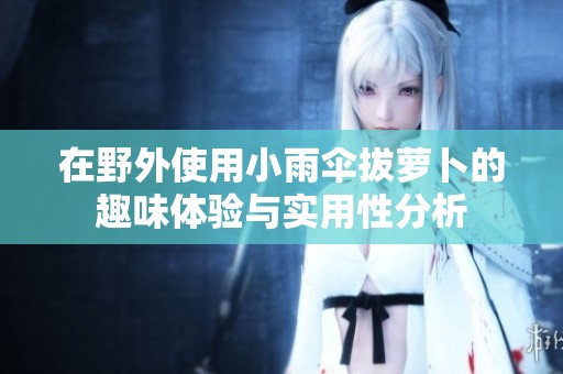 在野外使用小雨伞拔萝卜的趣味体验与实用性分析