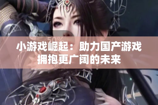 小游戏崛起：助力国产游戏拥抱更广阔的未来