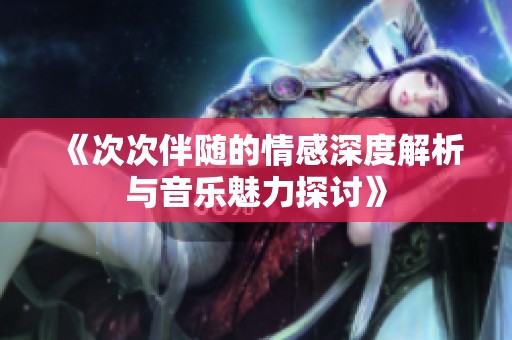 《次次伴随的情感深度解析与音乐魅力探讨》