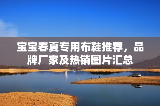 宝宝春夏专用布鞋推荐，品牌厂家及热销图片汇总