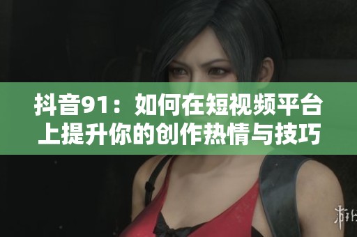 抖音91：如何在短视频平台上提升你的创作热情与技巧