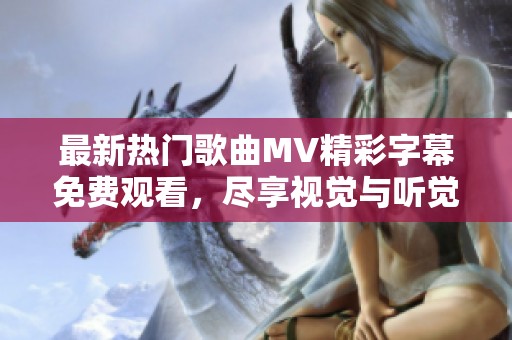 最新热门歌曲MV精彩字幕免费观看，尽享视觉与听觉盛宴
