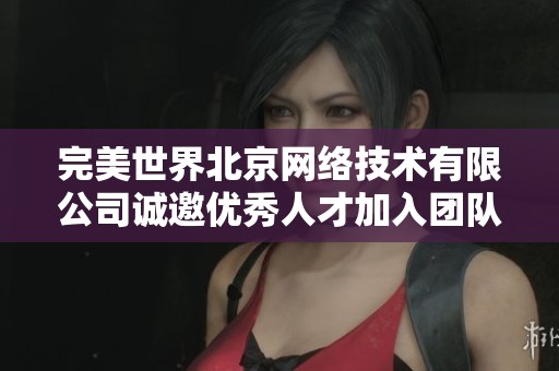 完美世界北京网络技术有限公司诚邀优秀人才加入团队共创辉煌