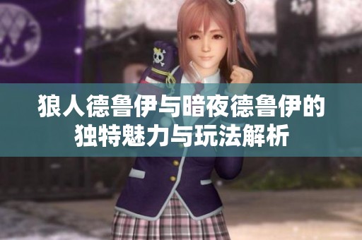 狼人德鲁伊与暗夜德鲁伊的独特魅力与玩法解析
