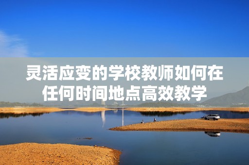 灵活应变的学校教师如何在任何时间地点高效教学