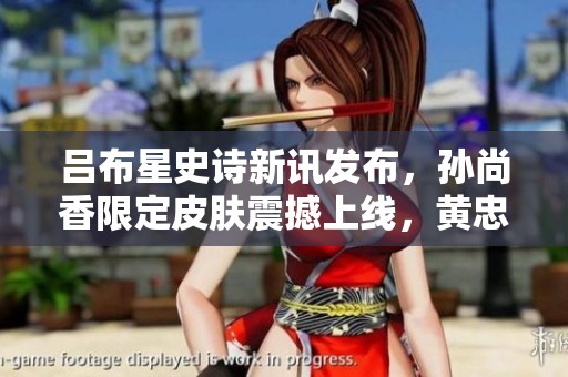 吕布星史诗新讯发布，孙尚香限定皮肤震撼上线，黄忠炮塔迎来新纪元