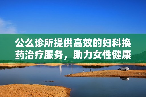 公么诊所提供高效的妇科换药治疗服务，助力女性健康