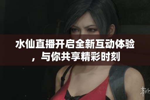 水仙直播开启全新互动体验，与你共享精彩时刻