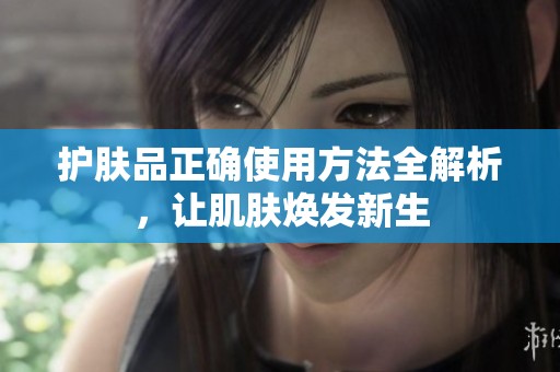 护肤品正确使用方法全解析，让肌肤焕发新生