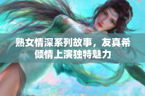 熟女情深系列故事，友真希倾情上演独特魅力