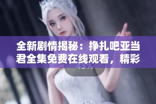 全新剧情揭秘：挣扎吧亚当君全集免费在线观看，精彩不停歇！