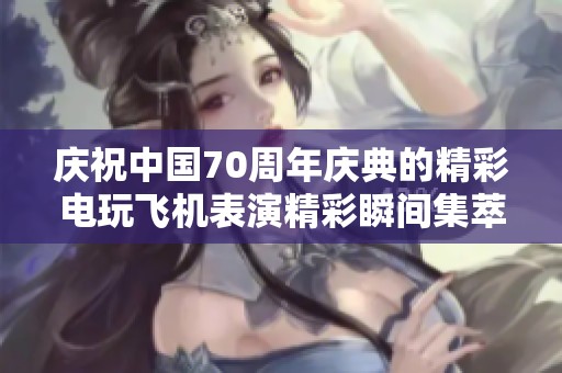 庆祝中国70周年庆典的精彩电玩飞机表演精彩瞬间集萃