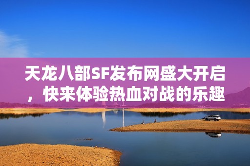 天龙八部SF发布网盛大开启，快来体验热血对战的乐趣！