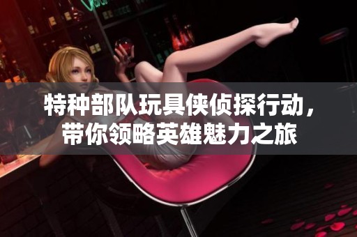 特种部队玩具侠侦探行动，带你领略英雄魅力之旅