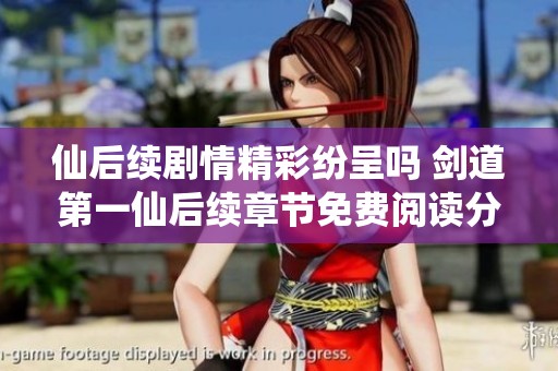 仙后续剧情精彩纷呈吗 剑道第一仙后续章节免费阅读分析
