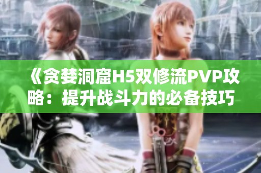 《贪婪洞窟H5双修流PVP攻略：提升战斗力的必备技巧》