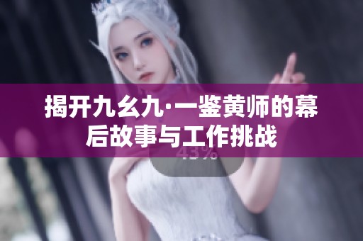 揭开九幺九·一鉴黄师的幕后故事与工作挑战