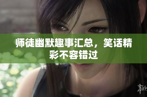 师徒幽默趣事汇总，笑话精彩不容错过