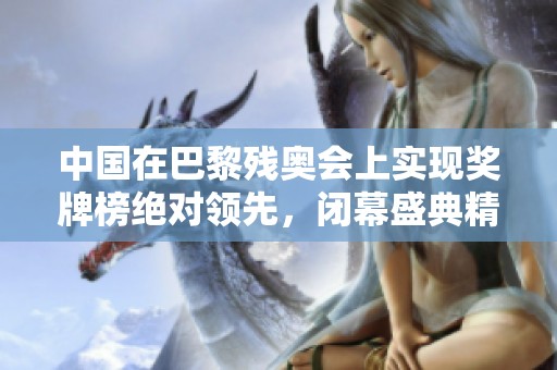 中国在巴黎残奥会上实现奖牌榜绝对领先，闭幕盛典精彩纷呈