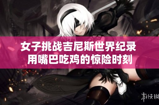 女子挑战吉尼斯世界纪录 用嘴巴吃鸡的惊险时刻