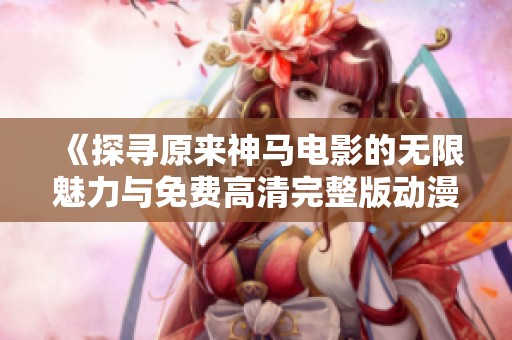 《探寻原来神马电影的无限魅力与免费高清完整版动漫》