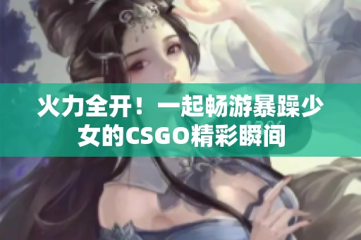 火力全开！一起畅游暴躁少女的CSGO精彩瞬间