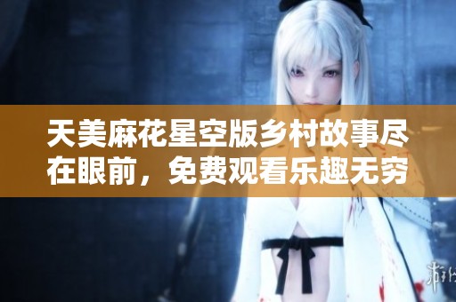 天美麻花星空版乡村故事尽在眼前，免费观看乐趣无穷