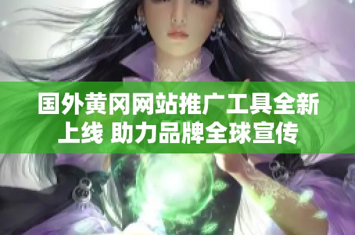 国外黄冈网站推广工具全新上线 助力品牌全球宣传
