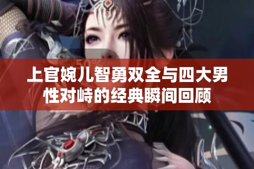 上官婉儿智勇双全与四大男性对峙的经典瞬间回顾