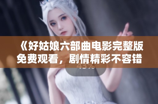 《好姑娘六部曲电影完整版免费观看，剧情精彩不容错过》