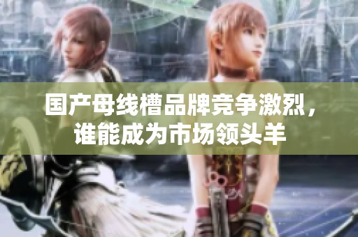 国产母线槽品牌竞争激烈，谁能成为市场领头羊