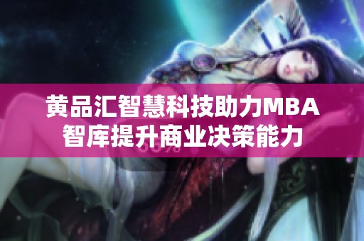 黄品汇智慧科技助力MBA智库提升商业决策能力