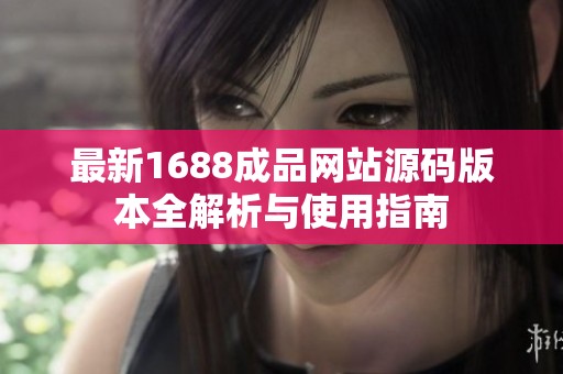 最新1688成品网站源码版本全解析与使用指南