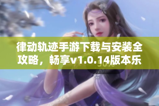 律动轨迹手游下载与安装全攻略，畅享v1.0.14版本乐趣