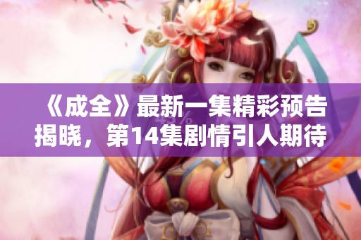 《成全》最新一集精彩预告揭晓，第14集剧情引人期待
