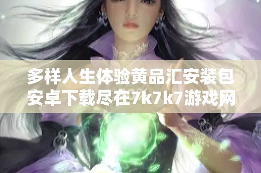 多样人生体验黄品汇安装包安卓下载尽在7k7k7游戏网