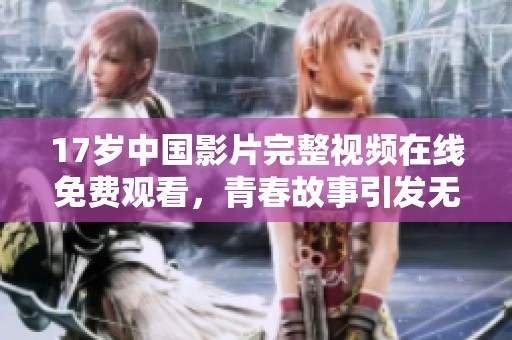 17岁中国影片完整视频在线免费观看，青春故事引发无限回忆