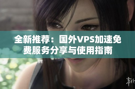 全新推荐：国外VPS加速免费服务分享与使用指南