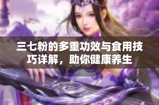 三七粉的多重功效与食用技巧详解，助你健康养生
