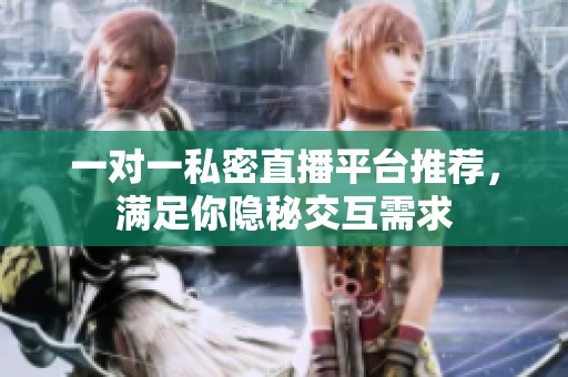 一对一私密直播平台推荐，满足你隐秘交互需求